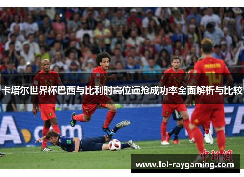 卡塔尔世界杯巴西与比利时高位逼抢成功率全面解析与比较