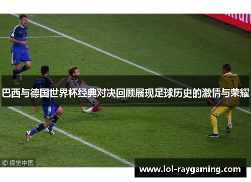 巴西与德国世界杯经典对决回顾展现足球历史的激情与荣耀