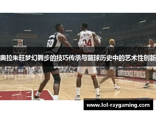 奥拉朱旺梦幻舞步的技巧传承与篮球历史中的艺术性创新