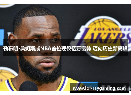 勒布朗·詹姆斯成NBA首位现役亿万富翁 迈向历史新高峰