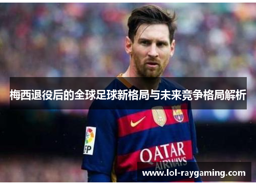 梅西退役后的全球足球新格局与未来竞争格局解析