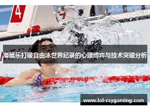 潘展乐打破自由泳世界纪录的心理博弈与技术突破分析