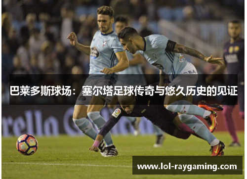巴莱多斯球场：塞尔塔足球传奇与悠久历史的见证