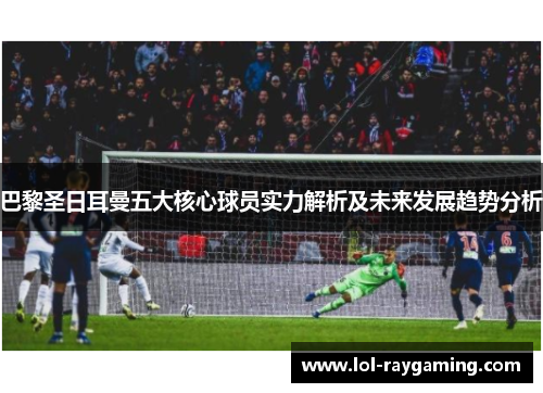 巴黎圣日耳曼五大核心球员实力解析及未来发展趋势分析