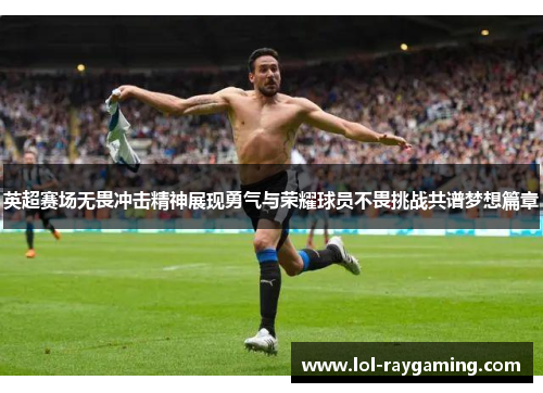 英超赛场无畏冲击精神展现勇气与荣耀球员不畏挑战共谱梦想篇章