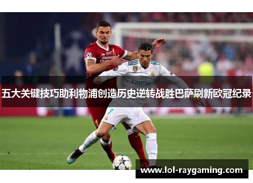 五大关键技巧助利物浦创造历史逆转战胜巴萨刷新欧冠纪录