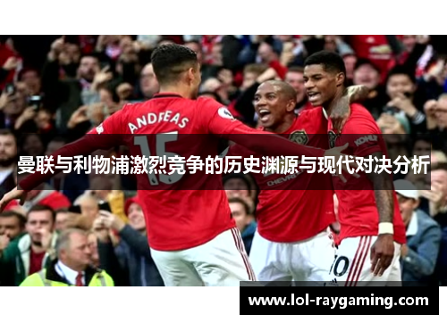 曼联与利物浦激烈竞争的历史渊源与现代对决分析