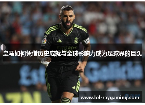 皇马如何凭借历史成就与全球影响力成为足球界的巨头