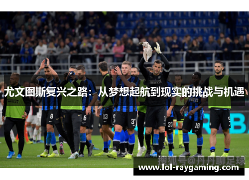 尤文图斯复兴之路：从梦想起航到现实的挑战与机遇