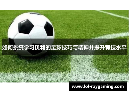 如何系统学习贝利的足球技巧与精神并提升竞技水平