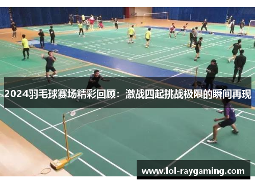 2024羽毛球赛场精彩回顾：激战四起挑战极限的瞬间再现