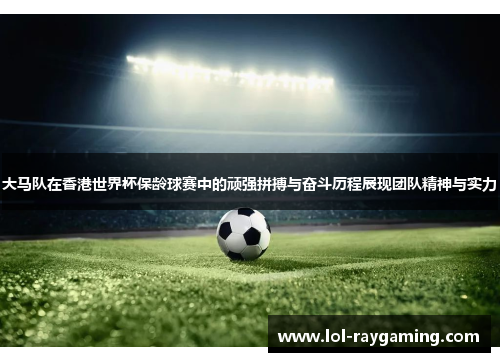 大马队在香港世界杯保龄球赛中的顽强拼搏与奋斗历程展现团队精神与实力