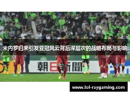 米内罗归来引发亚冠风云背后深层次的战略布局与影响