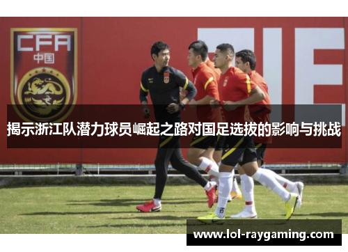 揭示浙江队潜力球员崛起之路对国足选拔的影响与挑战