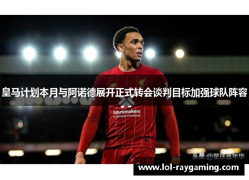 皇马计划本月与阿诺德展开正式转会谈判目标加强球队阵容