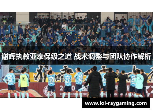 谢晖执教亚泰保级之道 战术调整与团队协作解析