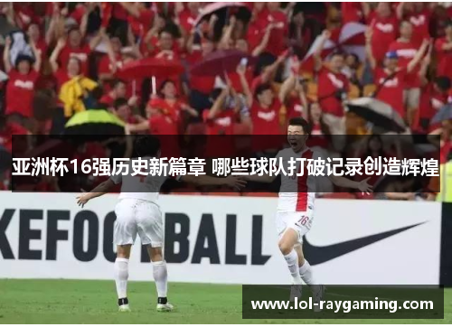 亚洲杯16强历史新篇章 哪些球队打破记录创造辉煌