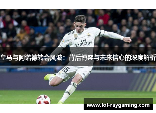皇马与阿诺德转会风波：背后博弈与未来信心的深度解析