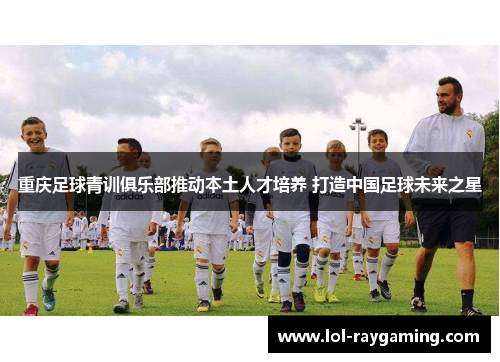 重庆足球青训俱乐部推动本土人才培养 打造中国足球未来之星