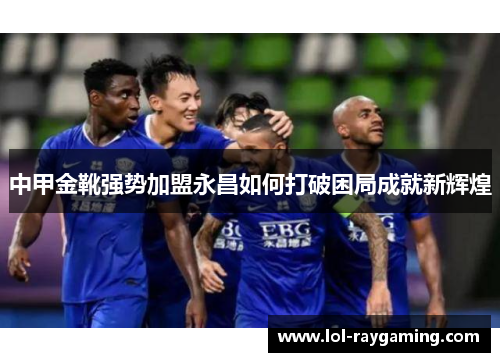 中甲金靴强势加盟永昌如何打破困局成就新辉煌