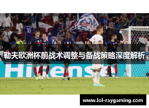 勒夫欧洲杯前战术调整与备战策略深度解析