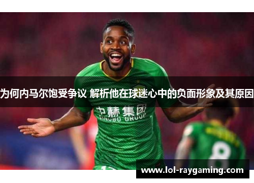 为何内马尔饱受争议 解析他在球迷心中的负面形象及其原因