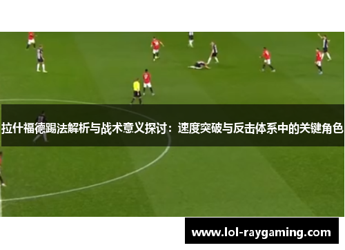 拉什福德踢法解析与战术意义探讨：速度突破与反击体系中的关键角色